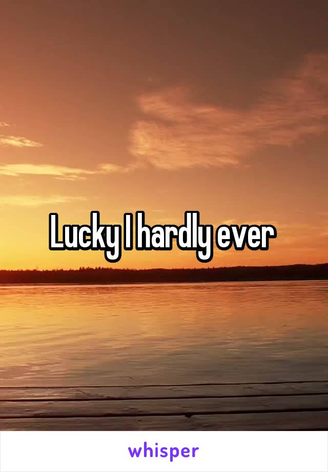 Lucky I hardly ever 