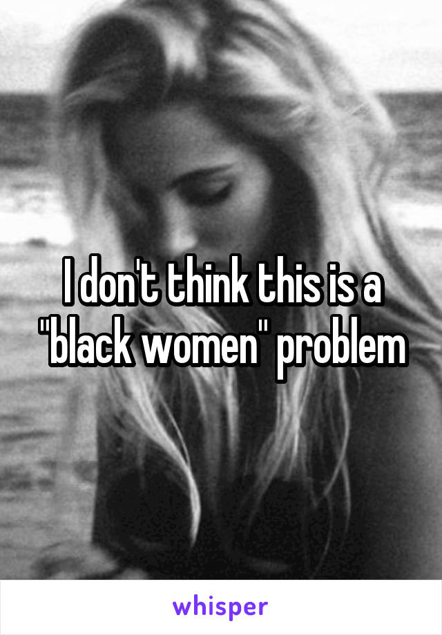I don't think this is a "black women" problem