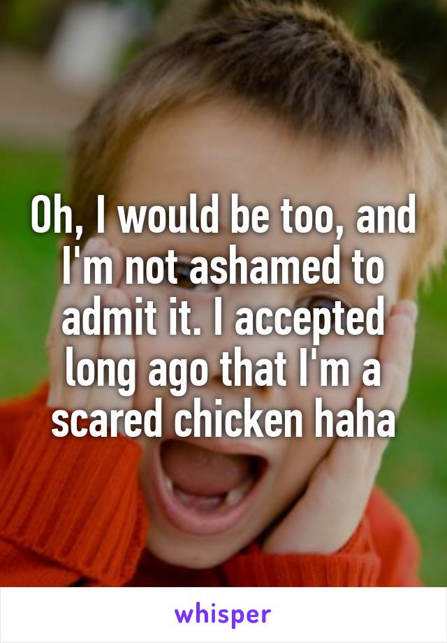 Oh, I would be too, and I'm not ashamed to admit it. I accepted long ago that I'm a scared chicken haha