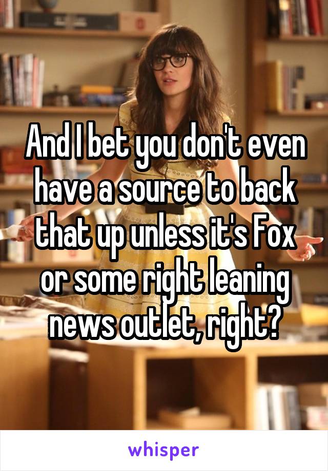 And I bet you don't even have a source to back that up unless it's Fox or some right leaning news outlet, right?