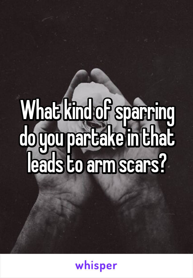 What kind of sparring do you partake in that leads to arm scars?