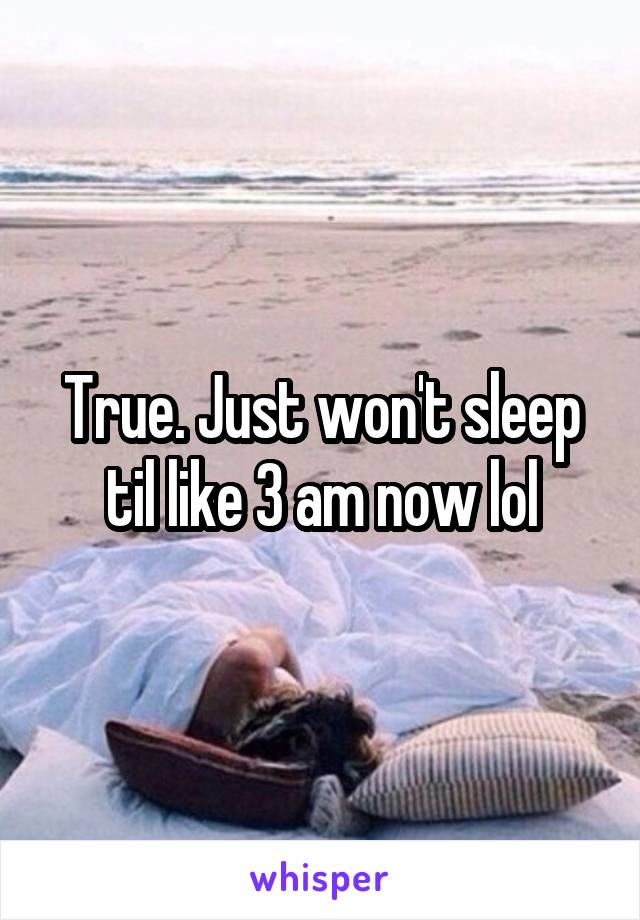 True. Just won't sleep til like 3 am now lol