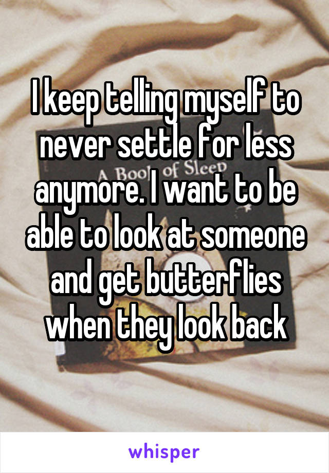 I keep telling myself to never settle for less anymore. I want to be able to look at someone and get butterflies when they look back
