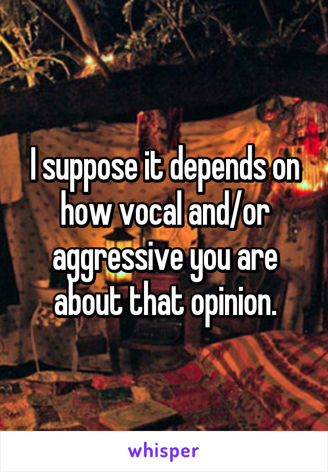 I suppose it depends on how vocal and/or aggressive you are about that opinion.