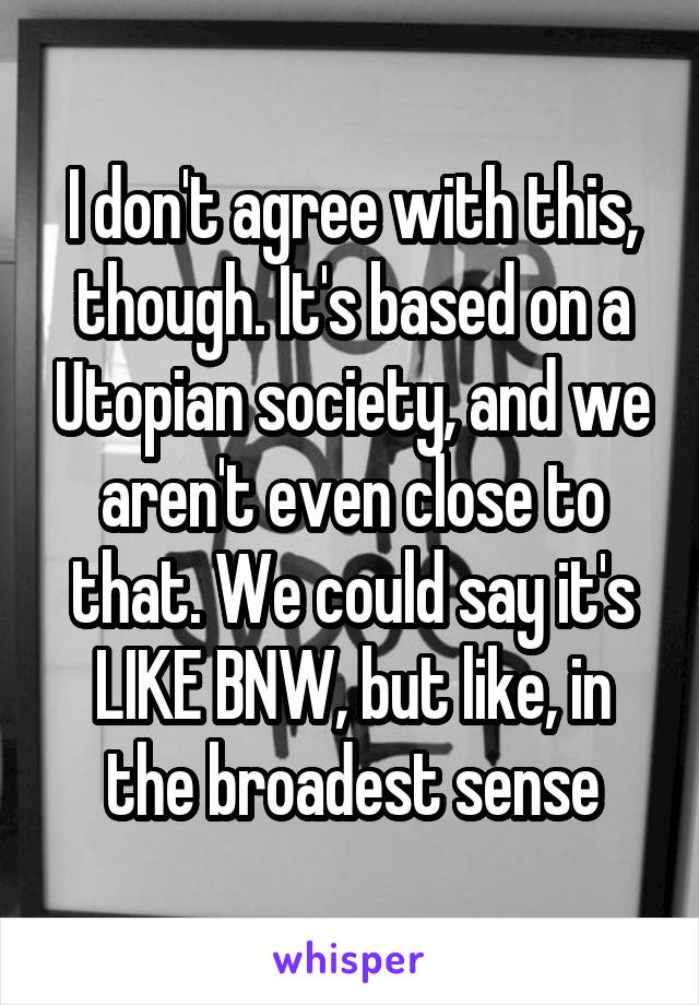 I don't agree with this, though. It's based on a Utopian society, and we aren't even close to that. We could say it's LIKE BNW, but like, in the broadest sense