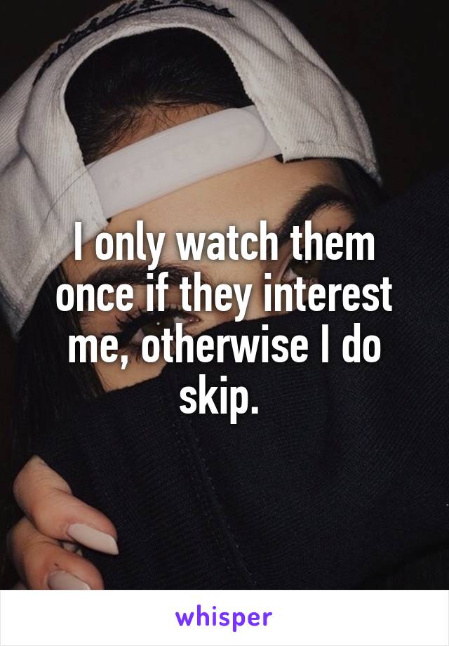 I only watch them once if they interest me, otherwise I do skip. 