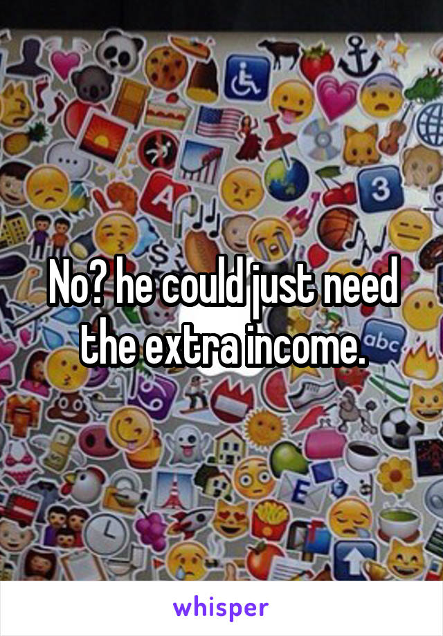 No? he could just need the extra income.