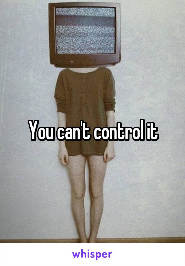 You can't control it