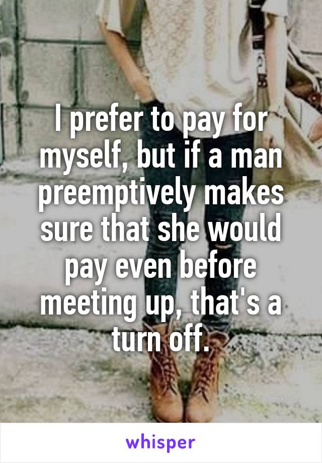 I prefer to pay for myself, but if a man preemptively makes sure that she would pay even before meeting up, that's a turn off.