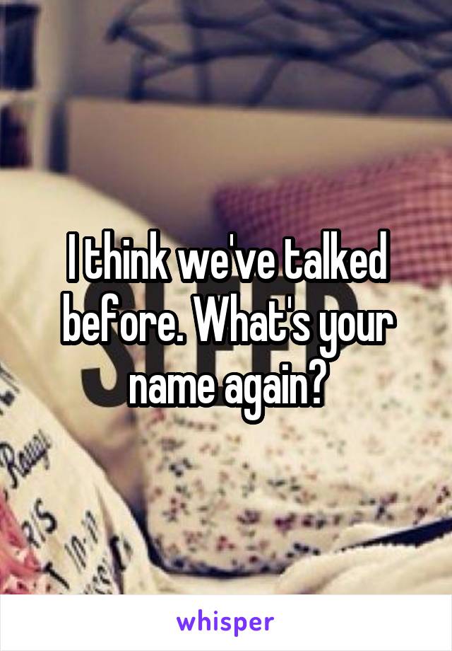 I think we've talked before. What's your name again?