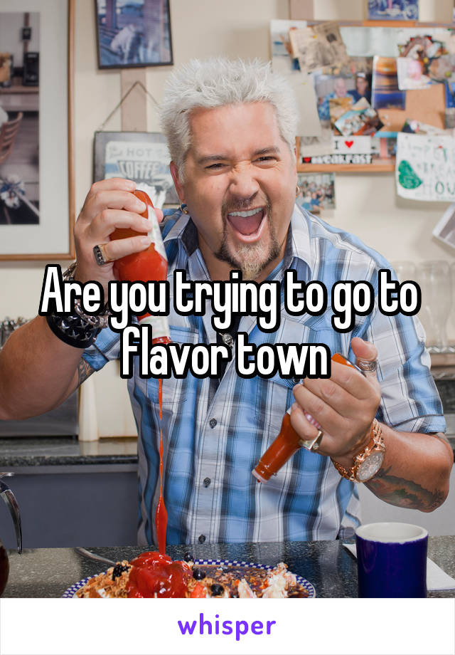 Are you trying to go to flavor town 
