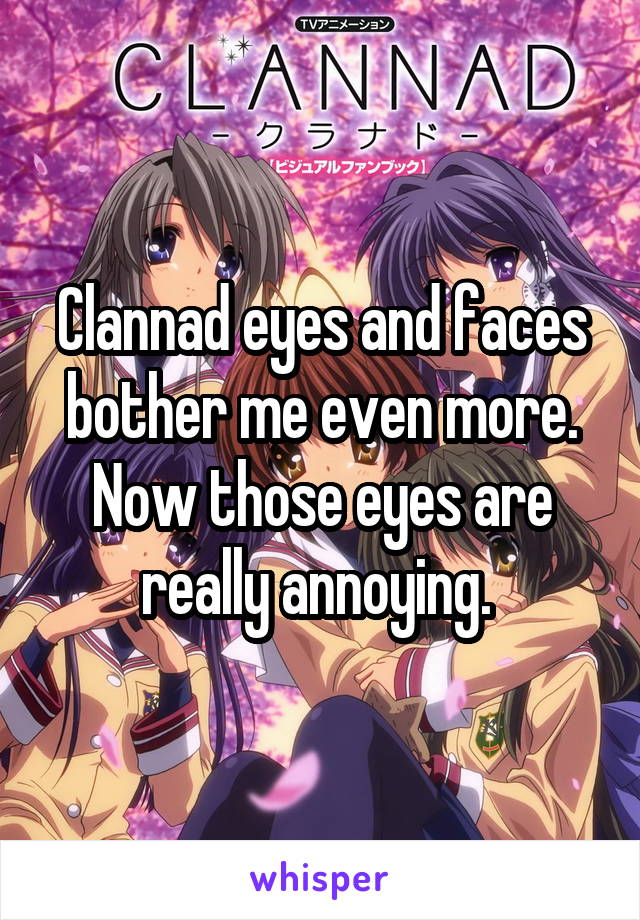 Clannad eyes and faces bother me even more. Now those eyes are really annoying. 