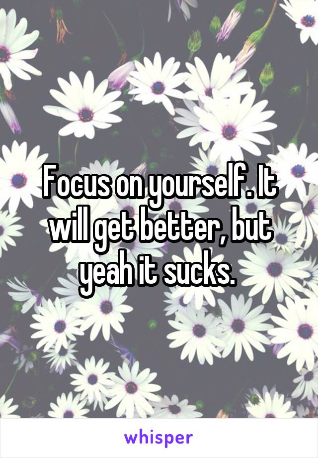 Focus on yourself. It will get better, but yeah it sucks. 