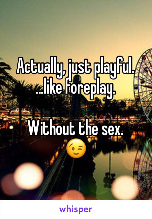 Actually, just playful.
...like foreplay.

Without the sex.
😉