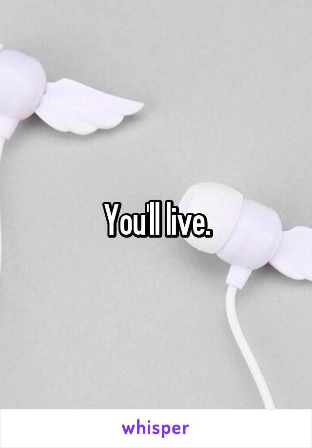 You'll live.