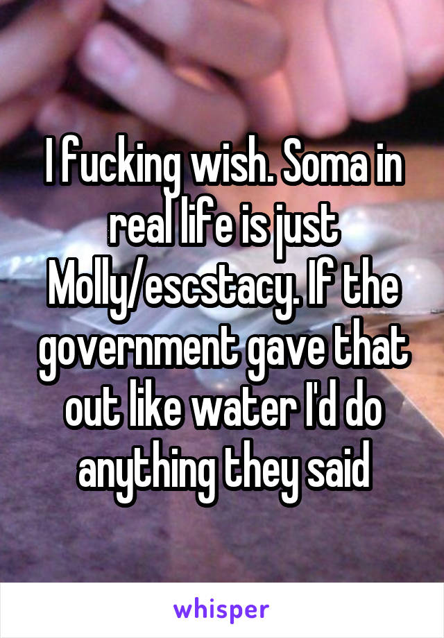 I fucking wish. Soma in real life is just Molly/escstacy. If the government gave that out like water I'd do anything they said