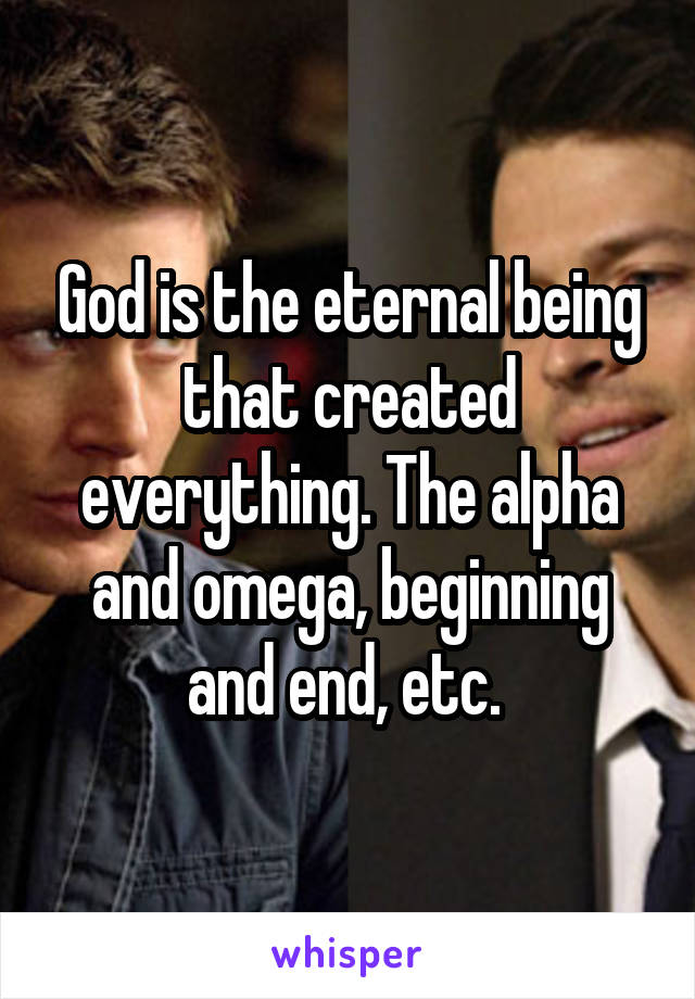God is the eternal being that created everything. The alpha and omega, beginning and end, etc. 