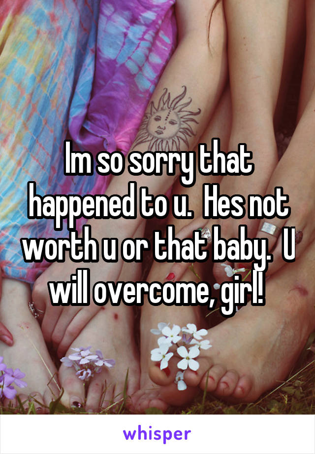 Im so sorry that happened to u.  Hes not worth u or that baby.  U will overcome, girl! 