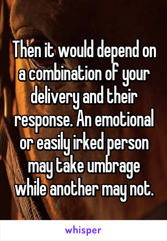Then it would depend on a combination of your delivery and their response. An emotional or easily irked person may take umbrage while another may not.