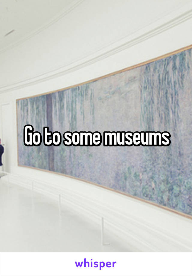 Go to some museums
