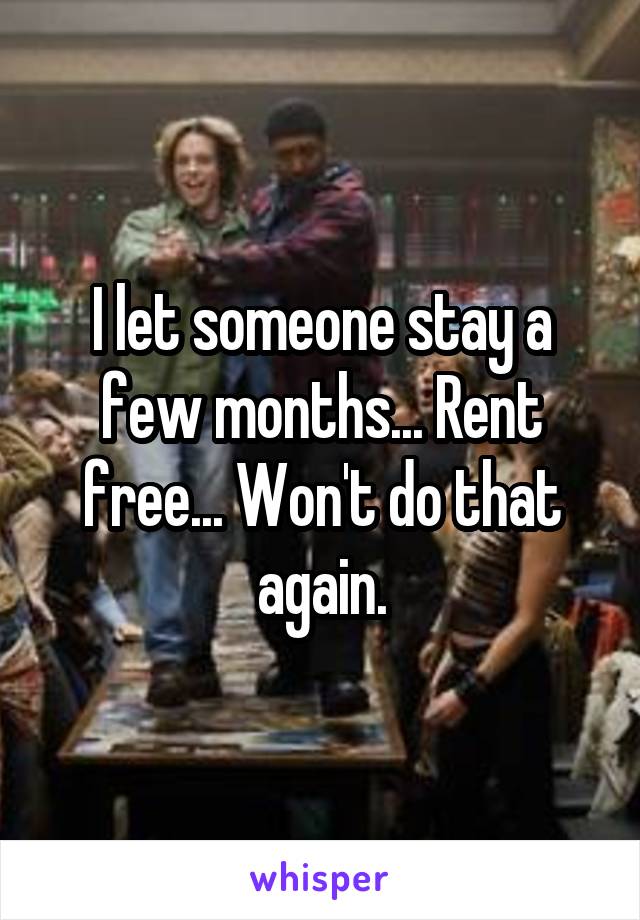 I let someone stay a few months... Rent free... Won't do that again.