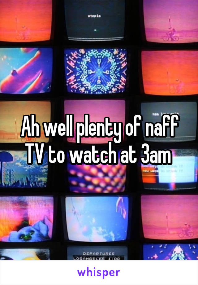 Ah well plenty of naff TV to watch at 3am 