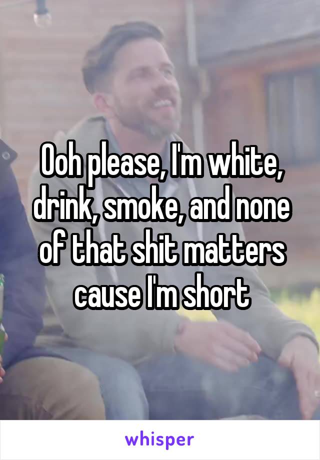  Ooh please, I'm white, drink, smoke, and none of that shit matters cause I'm short