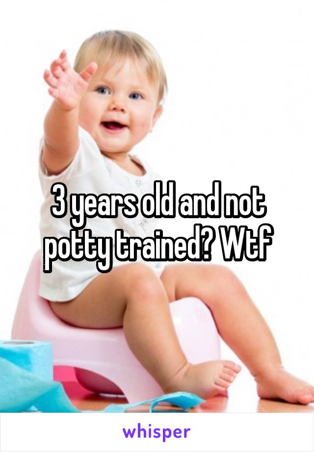 3 years old and not potty trained? Wtf