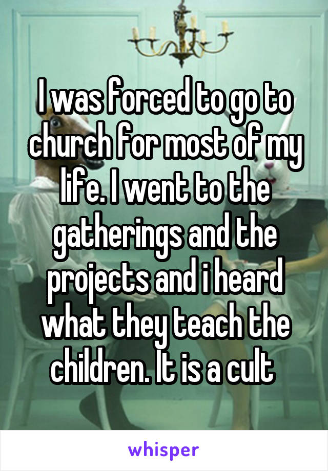 I was forced to go to church for most of my life. I went to the gatherings and the projects and i heard what they teach the children. It is a cult 