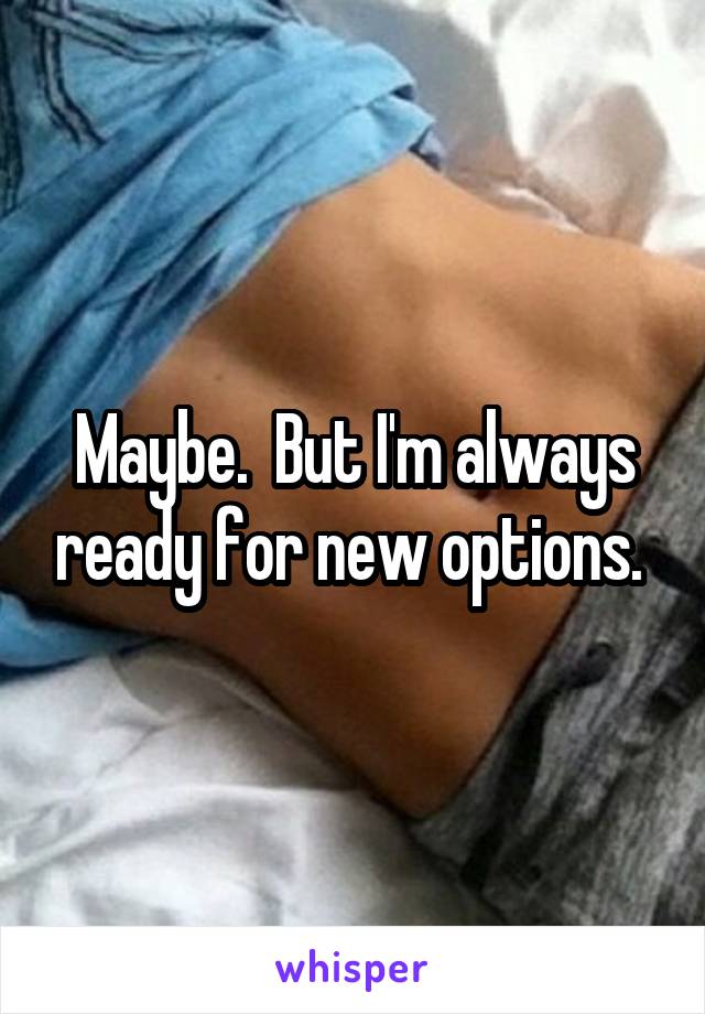 Maybe.  But I'm always ready for new options. 