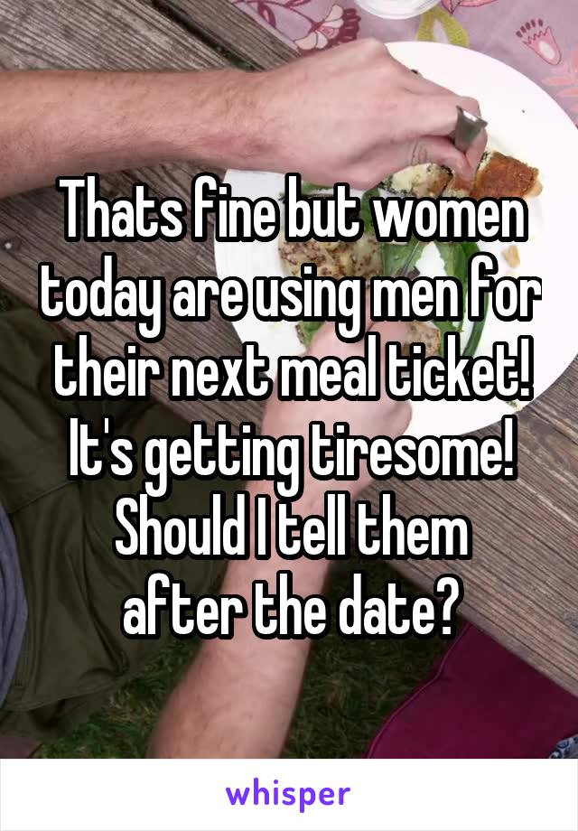 Thats fine but women today are using men for their next meal ticket! It's getting tiresome!
Should I tell them after the date?
