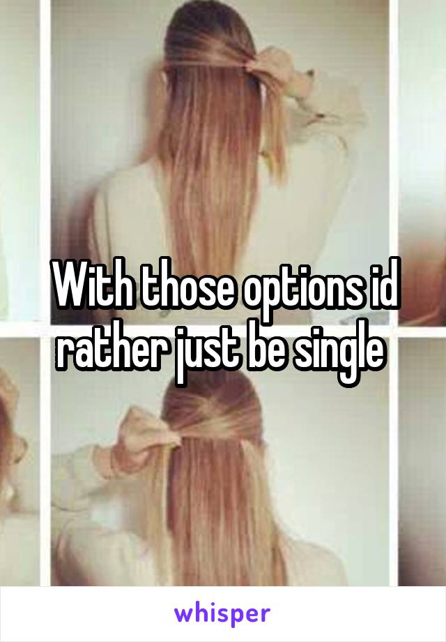 With those options id rather just be single 