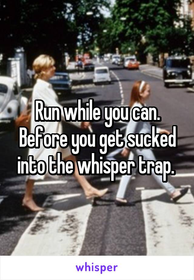 Run while you can. Before you get sucked into the whisper trap. 