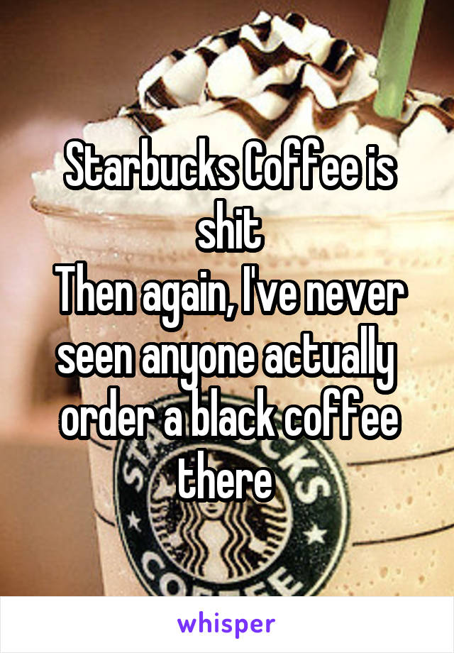 Starbucks Coffee is shit
Then again, I've never seen anyone actually  order a black coffee there 