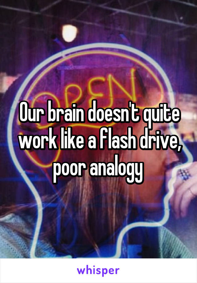 Our brain doesn't quite work like a flash drive, poor analogy 