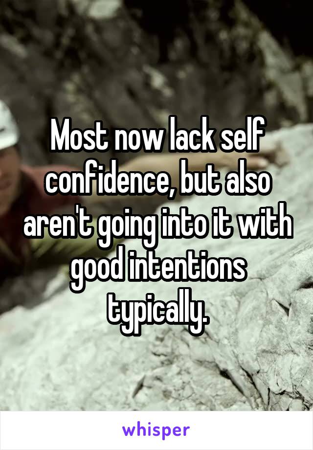 Most now lack self confidence, but also aren't going into it with good intentions typically.