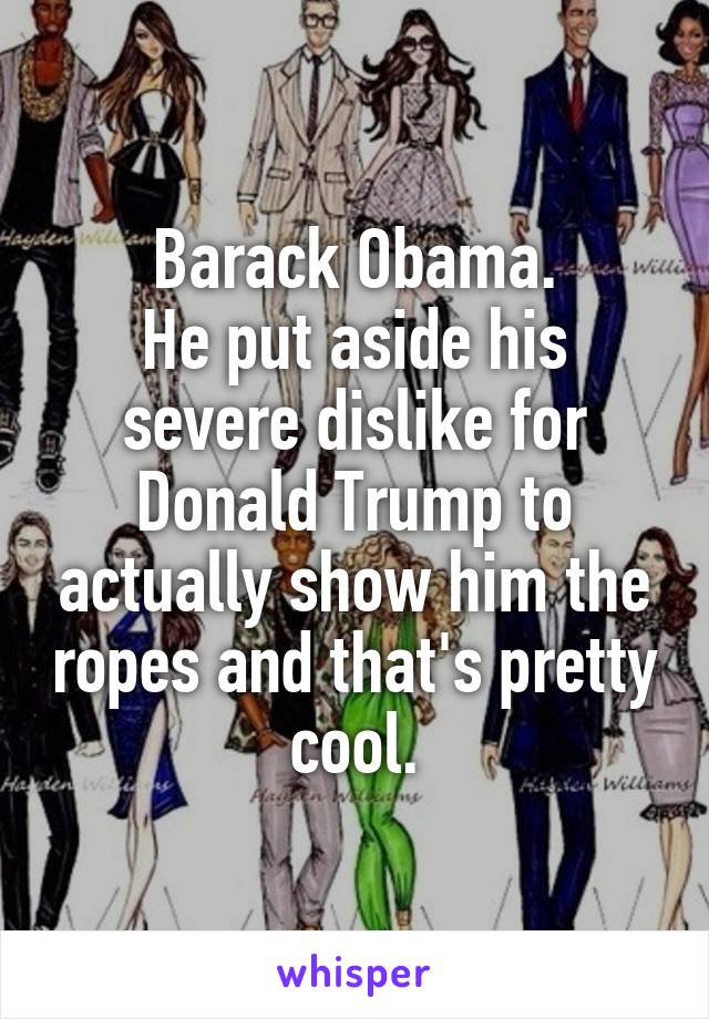 Barack Obama.
He put aside his severe dislike for Donald Trump to actually show him the ropes and that's pretty cool.