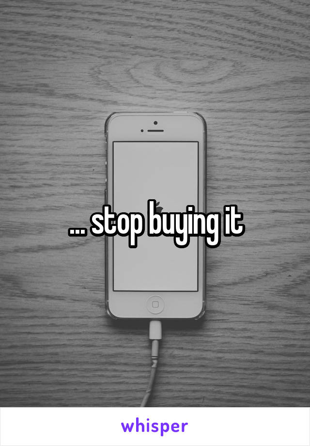 ... stop buying it