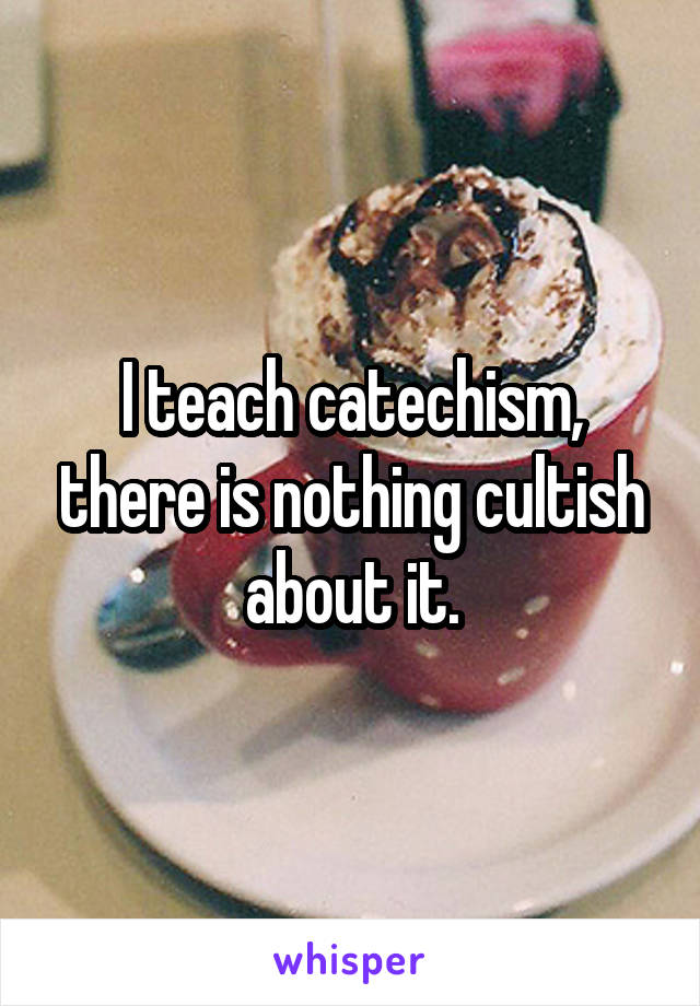 I teach catechism, there is nothing cultish about it.
