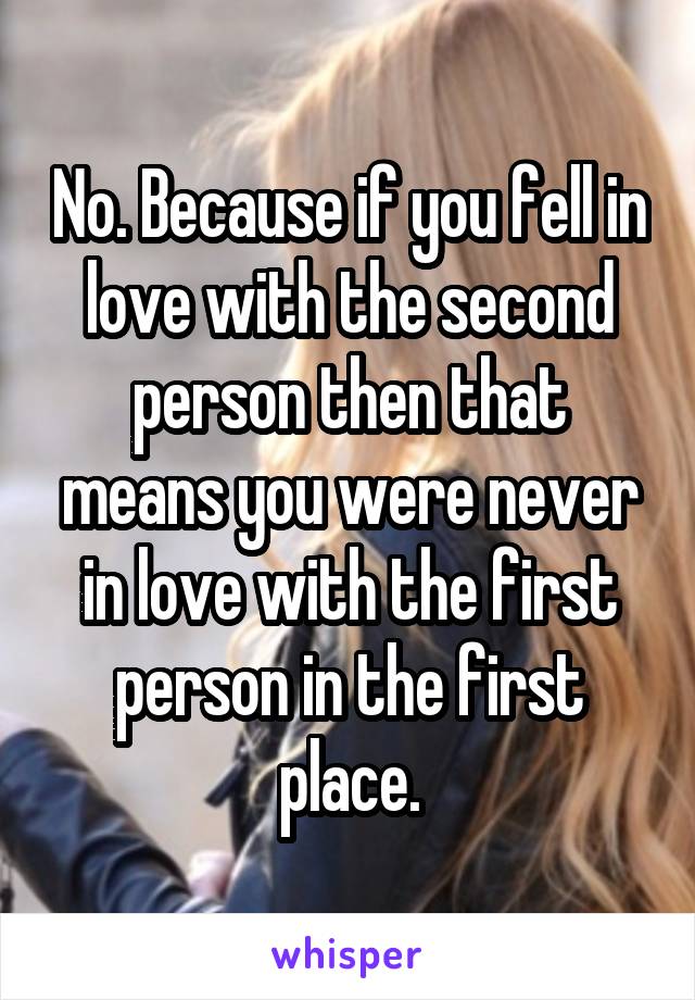 No. Because if you fell in love with the second person then that means you were never in love with the first person in the first place.