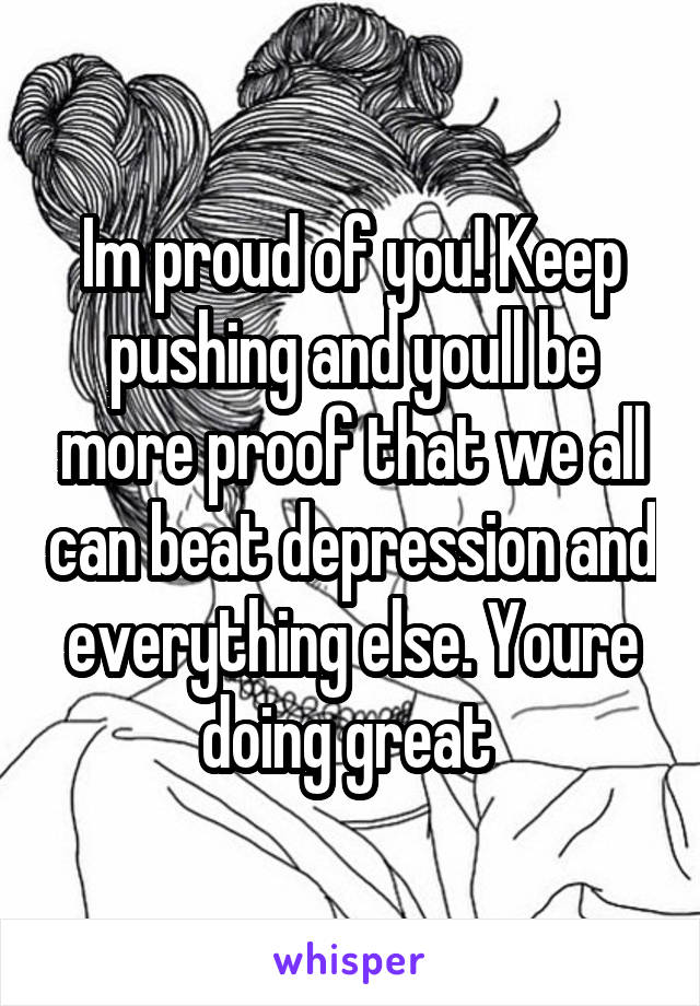 Im proud of you! Keep pushing and youll be more proof that we all can beat depression and everything else. Youre doing great 