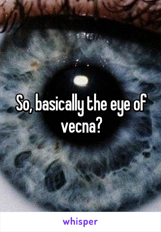 So, basically the eye of vecna?