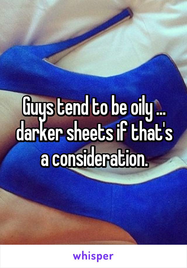 Guys tend to be oily ... darker sheets if that's a consideration.