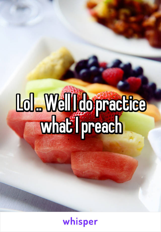 Lol .. Well I do practice what I preach