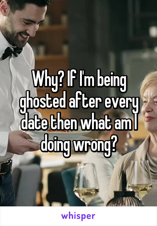 Why? If I'm being ghosted after every date then what am I doing wrong?