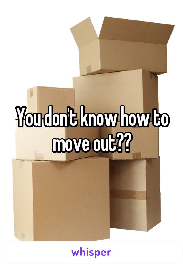 You don't know how to move out??