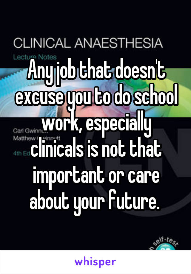 Any job that doesn't excuse you to do school work, especially clinicals is not that important or care about your future. 
