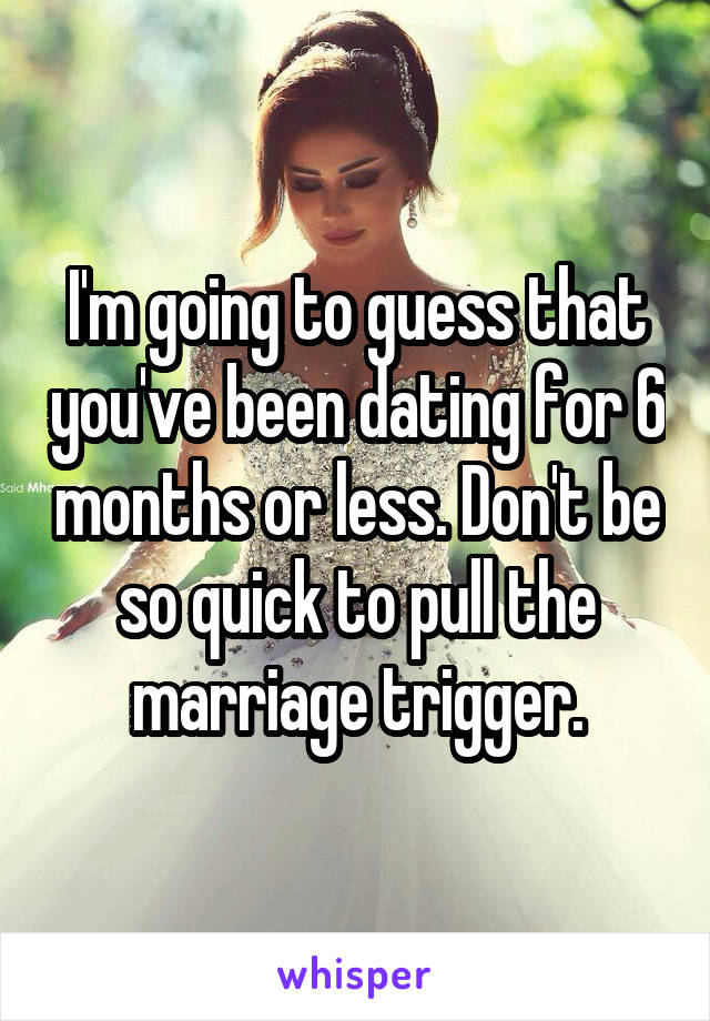 I'm going to guess that you've been dating for 6 months or less. Don't be so quick to pull the marriage trigger.