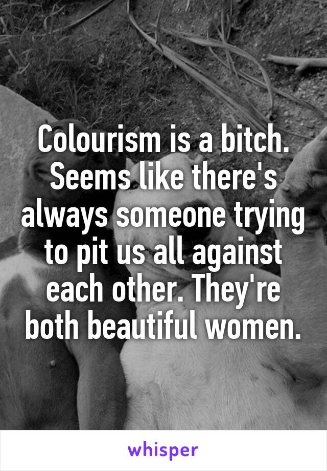 Colourism is a bitch. Seems like there's always someone trying to pit us all against each other. They're both beautiful women.