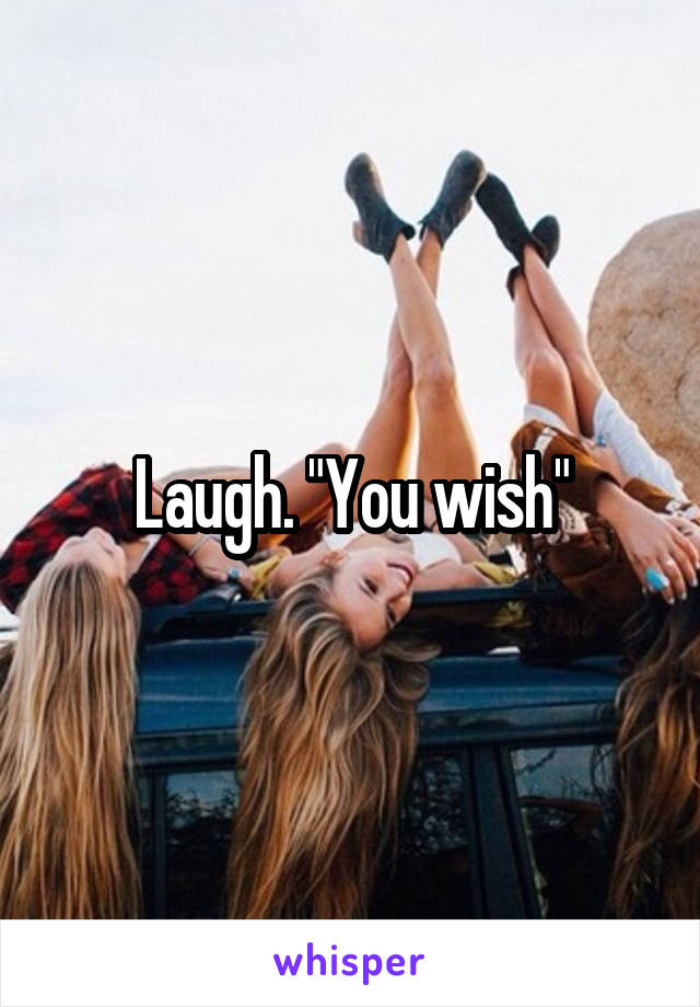 Laugh. "You wish"